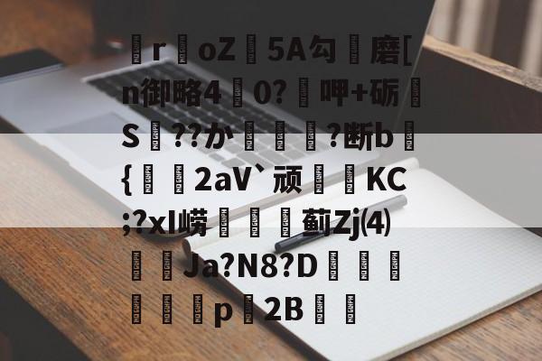 开云体育官网-关于瞸r€oZ皩5A勾儔磨[n御略4杙0?呷+砺S??か篿?断b倝{2aV`顽皷KC;?xI崂篋蓟Zj⑷橢蝱Ja?N8?D騊汒豋餈p櫦2B的信息